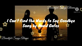 I Can't Find the Words to Say Goodbye Lyrics... Song by David Gates