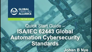 Quick Start Guide: ISA/IEC 62443 Global Automation Cybersecurity Standards / Presented by Johan Nye