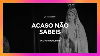 ACASO NÃO SABEIS // #SERMAISDOQUETER // COLO DE DEUS