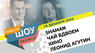 НОВОСТИ ШОУ БИЗНЕСА: SHAMAN Ярослав Дронов, Кино, Чай вдвоем, Леонида Агутин - 16 ДЕКАБРЯ 2022