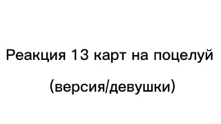 Реакция 13 карт на поцелуй//версия/девушки//1 часть