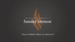 Does It Matter What You Believe? — Bishop Barron’s Sunday Sermon