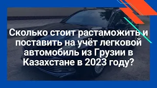 Сколько стоит растаможить и поставить на учёт легковой автомобиль из Грузии в Казахстане в 2023 году