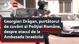 Georgian Drăgan, purtătorul de cuvânt al Poliţiei Române, despre atacul de la Ambasada Israelului