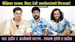 बिग्रिएका सम्बन्ध, विवाद Anmol KC संग भिडन्तबारे Paul Shah, Pradeep khadka & Aaryan Sigdel को धारणा