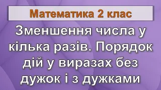 Зменшення числа у кілька разів. Порядок дій у виразах без дужок і з дужками. (Математика 2 клас)