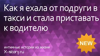 Erotic story. Как я ехала от подруги в такси и стала приставать к водителю | Интимные рассказы