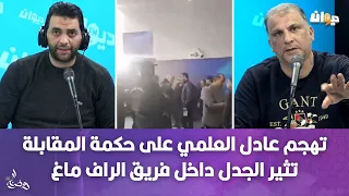 تهجم عادل العلمي على حكمة المقابلة تثير الجدل داخل فريق الراف ماغ