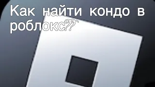 Как найти кондо в роблоксе??