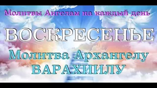 МОЛИТВЫ АНГЕЛАМ НА КАЖДЫЙ ДЕНЬ. ВОСКРЕСЕНЬЕ. Молитва Архангелу ВАРАХИИЛУ