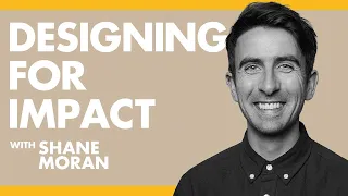 Designing for Impact - Shane Moran | Podcast EP#24