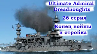 Ultimate Admiral Dreadnoughts 26 серия. Конец войны и стройка