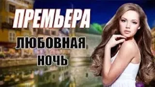 ПРЕМЬЕРА 2018 ЛЮБОВНАЯ МЕЛОДРАМА  ЛЮБОВНАЯ НОЧЬ  Русские мелодрамы 2018 новинки