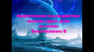 ОТЕЦ АБСОЛЮТ/(Энергетическое взаимодействие частичек одной души на уровне Божественного Я)