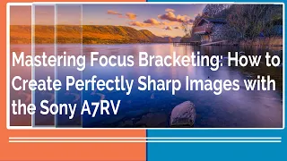 Mastering Focus Bracketing: How to Create Perfectly Sharp Images with the Sony A7RV