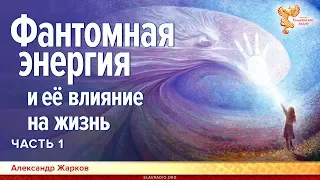 Фантомная энергия и её влияние на жизнь. Александр Жарков. Часть 1