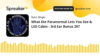 What the Paranormal Lets You See & LSD Cabin - 3rd Ear Bonus 297