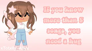 If you know more than 5 songs, you need a hug! | Gacha Club