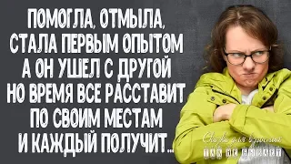 Помогла, отмыла, стала первым опытом... А он ушел с другой, но время все расставит