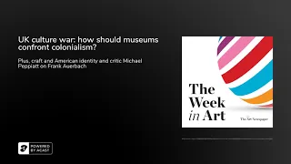 Podcast | UK culture war: how should museums confront colonialism? | The Week in Art