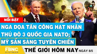 Tin thế giới hôm nay 8/5 | Nga dọa tấn công hạt nhân thủ đô 3 quốc gia NATO; Mỹ sẵn sàng tuyên chiến