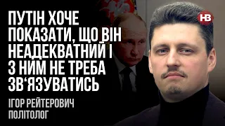 Путін хоче показати, що він неадекватний і з ним не треба зв‘язуватись – Ігор Рейтерович