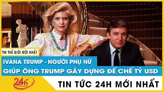 Ivana Trump - người giúp chồng cũ xây dựng đế chế bất động sản |TV24h