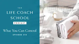 What You Can Control | The Life Coach School Podcast with Brooke Castillo Ep #314