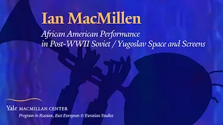 Ian MacMillen: African American Performance in Post-WWII Soviet/Yugoslav Space and Screens