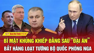 Tâm điểm quốc tế: Bí mật khủng khiếp đằng sau “đại án” bắt hàng loạt tướng Bộ Quốc phòng Nga