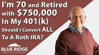 I'm 70 And Retired With $750,000 In My 401(k) Should I Convert ALL To A Roth IRA