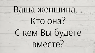 ВАША ЖЕНЩИНА... КТО ОНА? С КЕМ ВЫ БУДЕТЕ ВМЕСТЕ? 👌