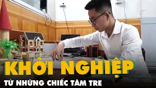 Chàng trai khởi nghiệp từ tăm tre