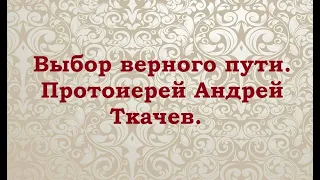 Выбор верного пути. Протоиерей Андрей Ткачев.