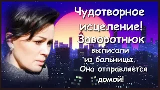 ЧУДОТВОРНОЕ ИСЦЕЛЕНИЕ ЗАВОРОТНЮК ВЫПИСАЛИ ИЗ БОЛЬНИЦЫ ОНА ОТПРАВЛЯЕТСЯ ДОМОЙ