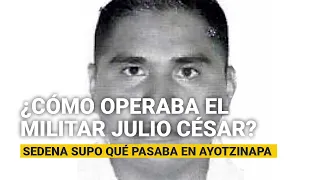 ¿Cómo operaba el militar Julio César? Sedena supo día a día qué pasaba en Ayotzinapa