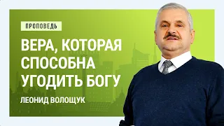 Вера, которая способна угодить Богу. Леонид Волощук | Проповеди