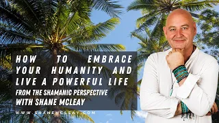 How To Embrace Your Humanity And Live A Powerful Life From A Shamanic Perspective