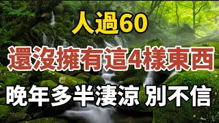 人過60，還沒擁有這4樣東西，晚景多半會淒涼，別不信！【中老年心語】#養老 #幸福#人生 #晚年幸福 #深夜#讀書 #養生 #佛 #為人處世#哲理