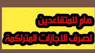 🔥🔥مهم للمتقاعدين لصرف الاجازات المتراكمة