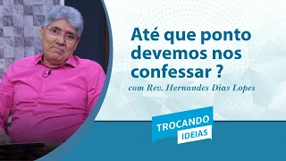 Até Que Ponto Devemos nos Confessar? | Rev. Hernandes Dias Lopes | Trocando Ideias | IPP