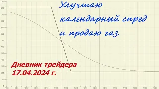 Дневник трейдера 17.04.2024 г. Улучшаю календарный спред и продаю газ.