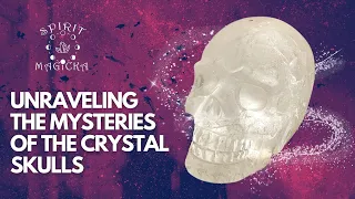 Unraveling the Mysteries of the Crystal Skulls