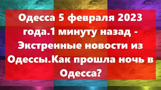 Одесса 5 февраля 2023 года.1 минуту назад - Экстренные новости из Одессы.Как прошла ночь в Одесса?