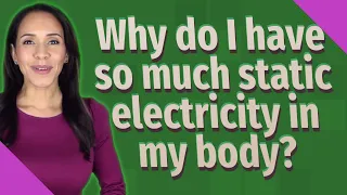 Why do I have so much static electricity in my body?