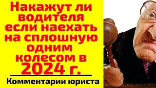 Накажут ли Вас если наехать  на сплошную одним колесом в 2024 г.? Комментарии юриста.