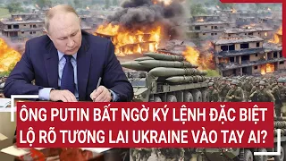 Điểm nóng thế giới: Ông Putin bất ngờ ký lệnh đặc biệt, lộ rõ tương lai Ukraine vào tay ai ?