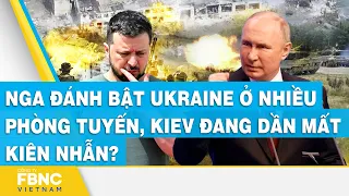 Nga đánh bật Ukraine ở nhiều phòng tuyến, Kiev đang dần mất kiên nhẫn? | FBNC