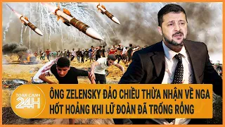 Điểm nóng quốc tế 19/5: Ông Zelensky đảo chiều thừa nhận về Nga, hốt hoảng khi lữ đoàn đã trống rỗng