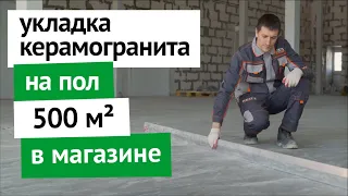 Укладка керамогранита на пол 500 кв. м. за 5 дней в магазине крупной федеральной сети